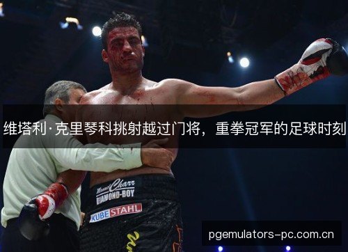 维塔利·克里琴科挑射越过门将，重拳冠军的足球时刻