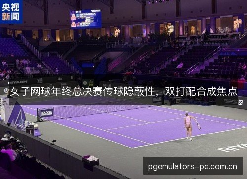 女子网球年终总决赛传球隐蔽性,双打配合成焦点 女子网球年终总决赛传球隐蔽性,双打配合成焦点